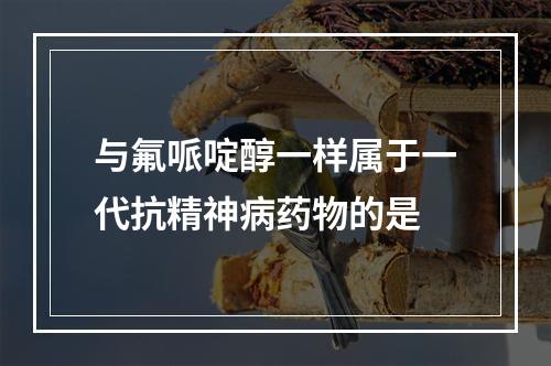 与氟哌啶醇一样属于一代抗精神病药物的是