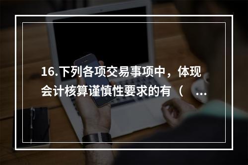 16.下列各项交易事项中，体现会计核算谨慎性要求的有（　）。