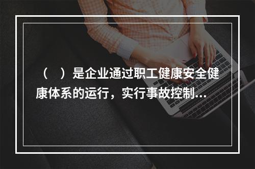 （　）是企业通过职工健康安全健康体系的运行，实行事故控制的开