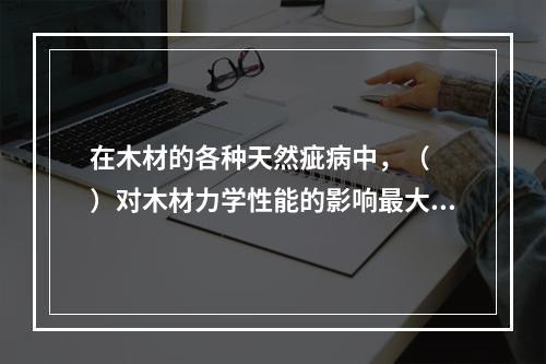 在木材的各种天然疵病中，（　　）对木材力学性能的影响最大。