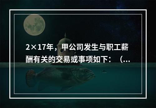 2×17年，甲公司发生与职工薪酬有关的交易或事项如下：（1）