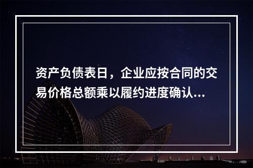 资产负债表日，企业应按合同的交易价格总额乘以履约进度确认当期