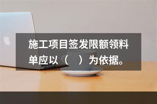 施工项目签发限额领料单应以（　）为依据。