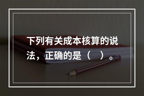 下列有关成本核算的说法，正确的是（　）。