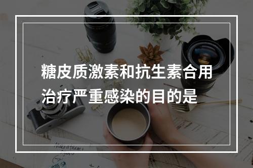 糖皮质激素和抗生素合用治疗严重感染的目的是