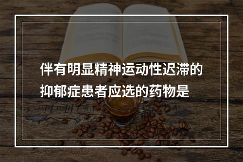 伴有明显精神运动性迟滞的抑郁症患者应选的药物是