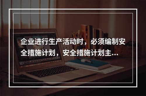 企业进行生产活动时，必须编制安全措施计划，安全措施计划主要包