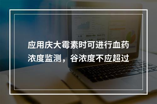 应用庆大霉素时可进行血药浓度监测，谷浓度不应超过