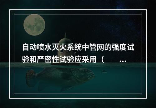 自动喷水灭火系统中管网的强度试验和严密性试验应采用（  ）作