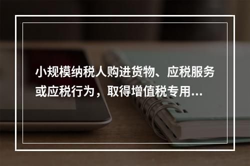 小规模纳税人购进货物、应税服务或应税行为，取得增值税专用发票