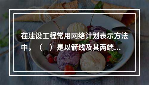 在建设工程常用网络计划表示方法中，（　）是以箭线及其两端节点