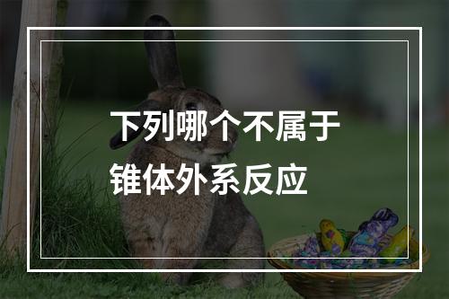 下列哪个不属于锥体外系反应