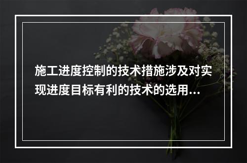 施工进度控制的技术措施涉及对实现进度目标有利的技术的选用，包