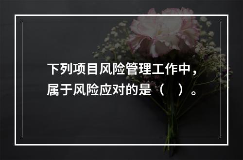 下列项目风险管理工作中，属于风险应对的是（　）。