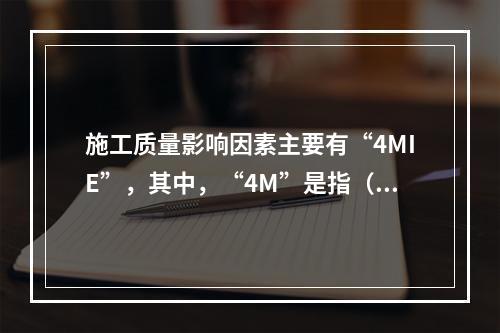 施工质量影响因素主要有“4MIE”，其中，“4M”是指（　）