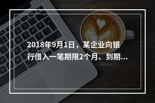 2018年9月1日，某企业向银行借入一笔期限2个月、到期一次