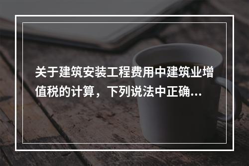 关于建筑安装工程费用中建筑业增值税的计算，下列说法中正确的是