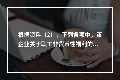 根据资料（2），下列各项中，该企业关于职工非货币性福利的处理