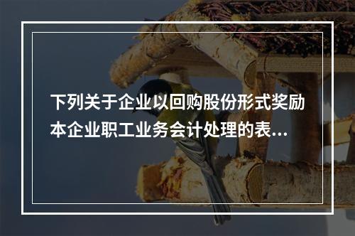 下列关于企业以回购股份形式奖励本企业职工业务会计处理的表述中