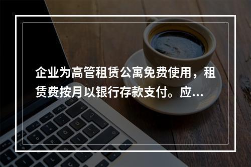 企业为高管租赁公寓免费使用，租赁费按月以银行存款支付。应编制