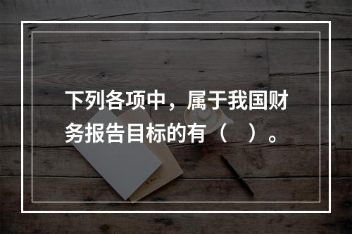 下列各项中，属于我国财务报告目标的有（　）。