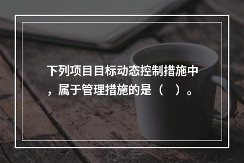 下列项目目标动态控制措施中，属于管理措施的是（　）。