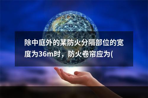 除中庭外的某防火分隔部位的宽度为36m时，防火卷帘应为(