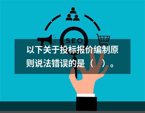 以下关于投标报价编制原则说法错误的是（　）。