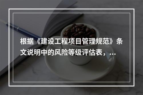 根据《建设工程项目管理规范》条文说明中的风险等级评估表，如果