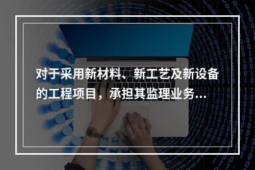 对于采用新材料、新工艺及新设备的工程项目，承担其监理业务的项