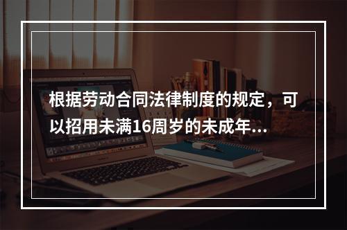 根据劳动合同法律制度的规定，可以招用未满16周岁的未成年人的