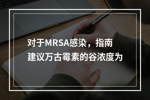 对于MRSA感染，指南建议万古霉素的谷浓度为