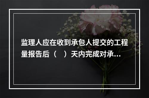 监理人应在收到承包人提交的工程量报告后（　）天内完成对承包人