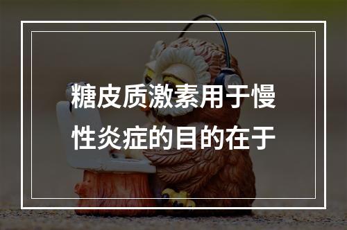 糖皮质激素用于慢性炎症的目的在于