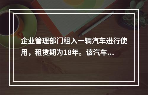 企业管理部门租入一辆汽车进行使用，租赁期为18年。该汽车使用