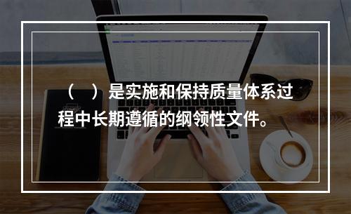 （　）是实施和保持质量体系过程中长期遵循的纲领性文件。