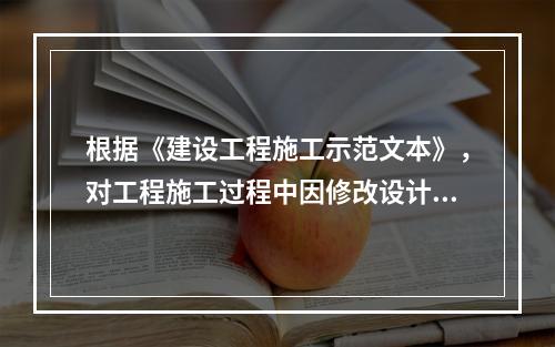 根据《建设工程施工示范文本》，对工程施工过程中因修改设计而新