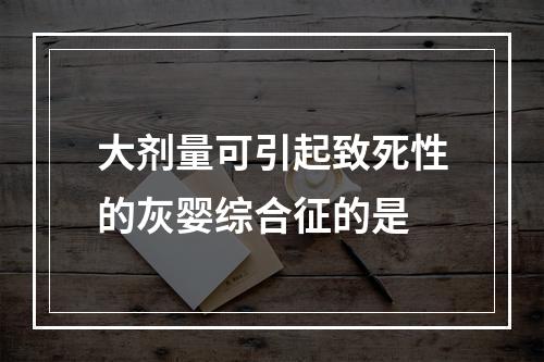 大剂量可引起致死性的灰婴综合征的是