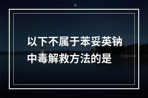 以下不属于苯妥英钠中毒解救方法的是