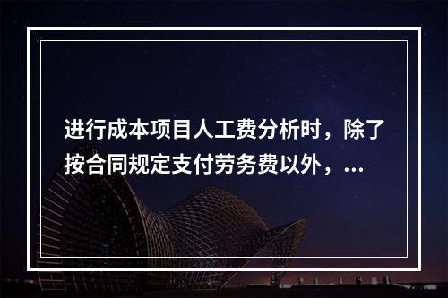 进行成本项目人工费分析时，除了按合同规定支付劳务费以外，还可