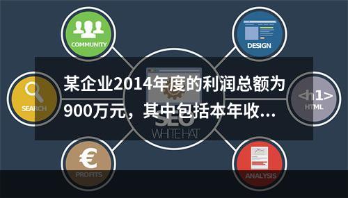 某企业2014年度的利润总额为900万元，其中包括本年收到的