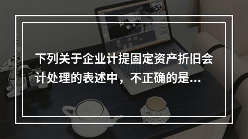 下列关于企业计提固定资产折旧会计处理的表述中，不正确的是（　