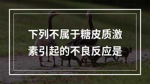 下列不属于糖皮质激素引起的不良反应是