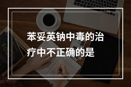 苯妥英钠中毒的治疗中不正确的是