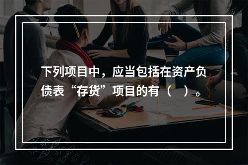 下列项目中，应当包括在资产负债表“存货”项目的有（　）。