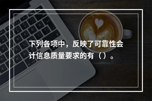 下列各项中，反映了可靠性会计信息质量要求的有（ ）。