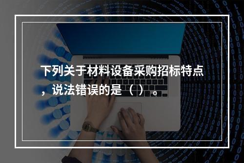 下列关于材料设备采购招标特点，说法错误的是（  ） 。