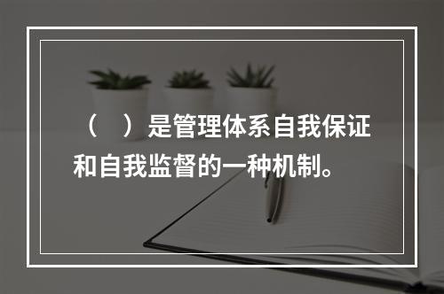 （　）是管理体系自我保证和自我监督的一种机制。