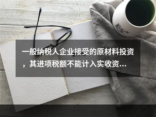 一般纳税人企业接受的原材料投资，其进项税额不能计入实收资本。