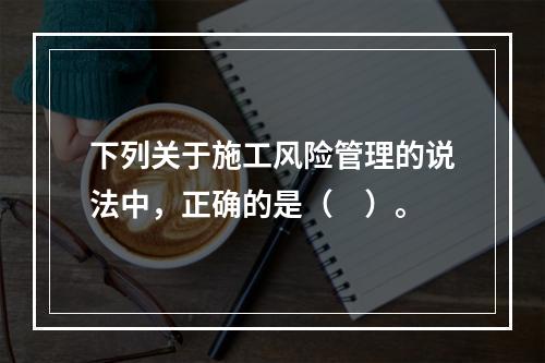 下列关于施工风险管理的说法中，正确的是（　）。